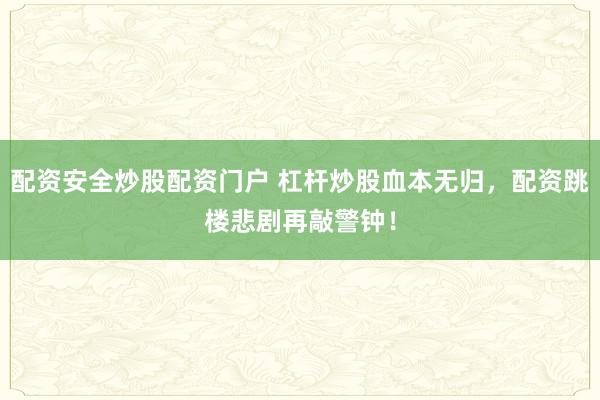 配资安全炒股配资门户 杠杆炒股血本无归，配资跳楼悲剧再敲警钟！