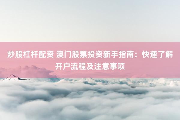 炒股杠杆配资 澳门股票投资新手指南：快速了解开户流程及注意事项