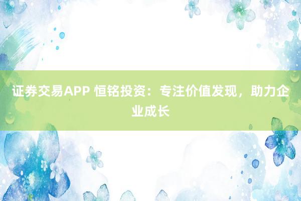 证券交易APP 恒铭投资：专注价值发现，助力企业成长
