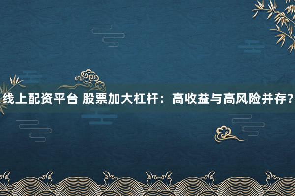 线上配资平台 股票加大杠杆：高收益与高风险并存？