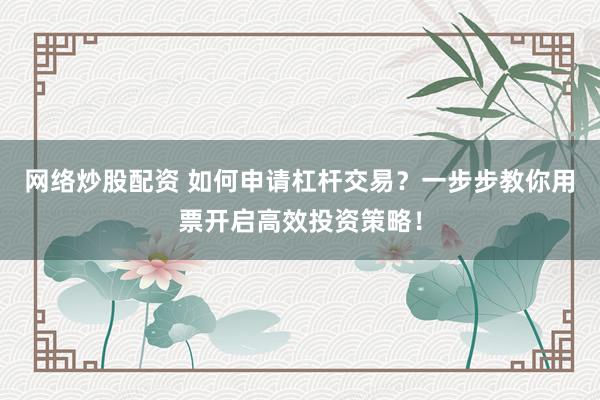 网络炒股配资 如何申请杠杆交易？一步步教你用票开启高效投资策略！