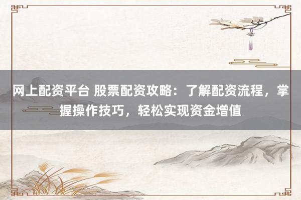 网上配资平台 股票配资攻略：了解配资流程，掌握操作技巧，轻松实现资金增值