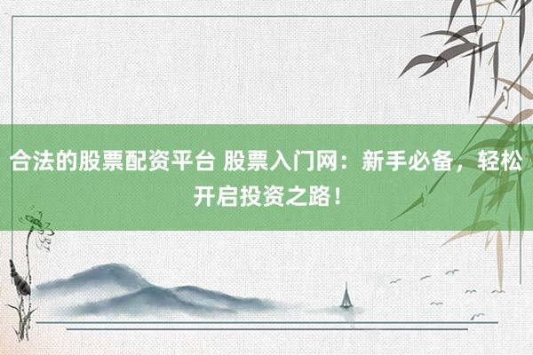 合法的股票配资平台 股票入门网：新手必备，轻松开启投资之路！