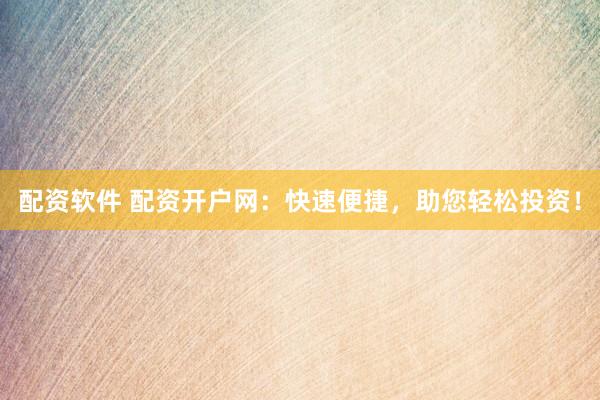 配资软件 配资开户网：快速便捷，助您轻松投资！