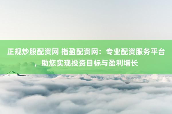 正规炒股配资网 指盈配资网：专业配资服务平台，助您实现投资目标与盈利增长