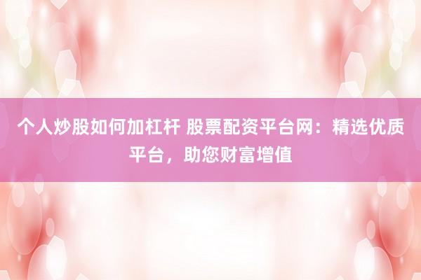 个人炒股如何加杠杆 股票配资平台网：精选优质平台，助您财富增值