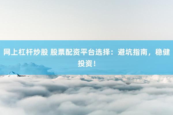 网上杠杆炒股 股票配资平台选择：避坑指南，稳健投资！