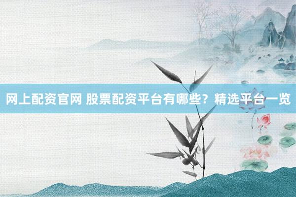 网上配资官网 股票配资平台有哪些？精选平台一览