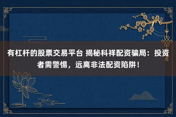 有杠杆的股票交易平台 揭秘科祥配资骗局：投资者需警惕，远离非法配资陷阱！