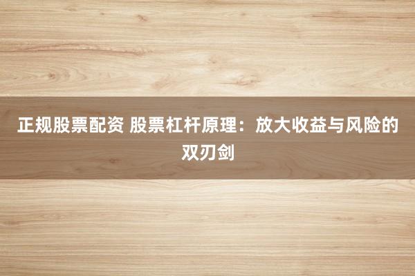 正规股票配资 股票杠杆原理：放大收益与风险的双刃剑