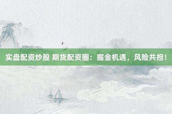 实盘配资炒股 期货配资圈：掘金机遇，风险共担！