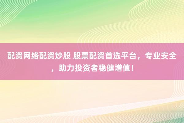 配资网络配资炒股 股票配资首选平台，专业安全，助力投资者稳健增值！