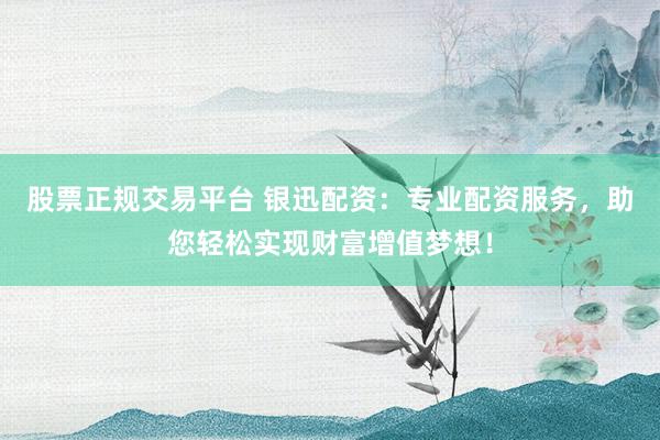 股票正规交易平台 银迅配资：专业配资服务，助您轻松实现财富增值梦想！