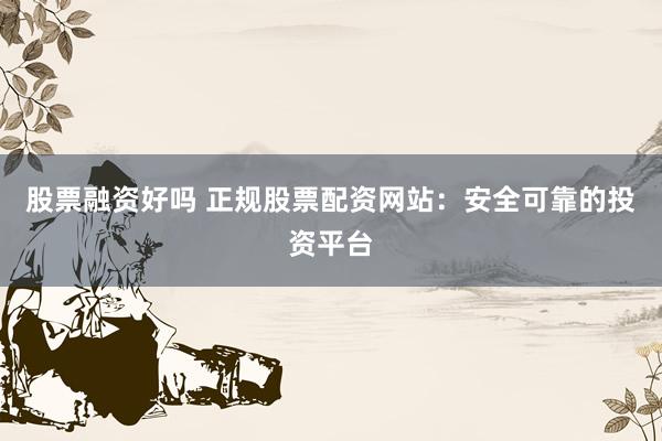 股票融资好吗 正规股票配资网站：安全可靠的投资平台
