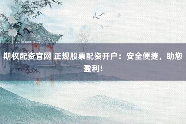 期权配资官网 正规股票配资开户：安全便捷，助您盈利！