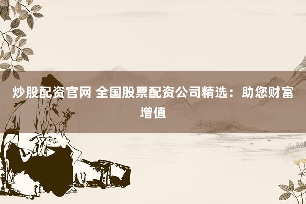 炒股配资官网 全国股票配资公司精选：助您财富增值