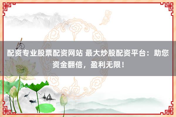 配资专业股票配资网站 最大炒股配资平台：助您资金翻倍，盈利无限！
