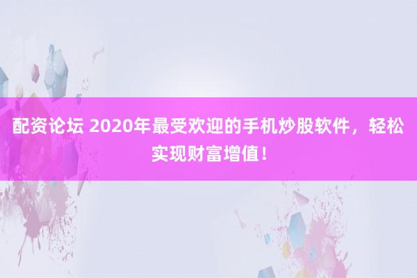 配资论坛 2020年最受欢迎的手机炒股软件，轻松实现财富增值！