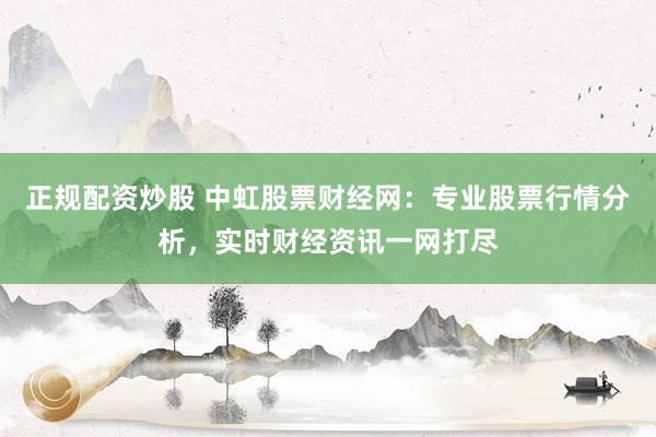 正规配资炒股 中虹股票财经网：专业股票行情分析，实时财经资讯一网打尽
