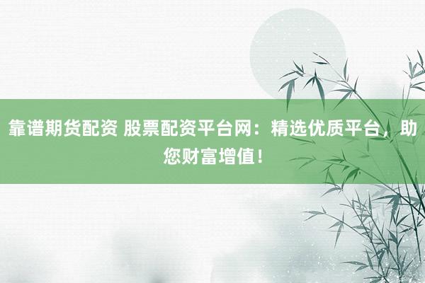 靠谱期货配资 股票配资平台网：精选优质平台，助您财富增值！