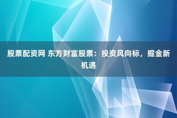 股票配资网 东方财富股票：投资风向标，掘金新机遇