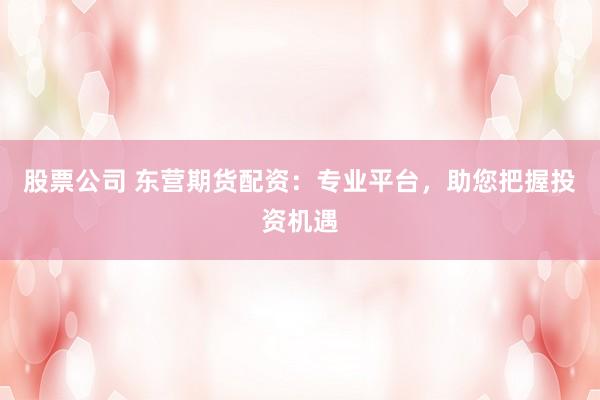 股票公司 东营期货配资：专业平台，助您把握投资机遇