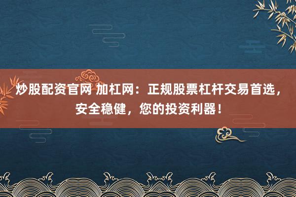 炒股配资官网 加杠网：正规股票杠杆交易首选，安全稳健，您的投资利器！