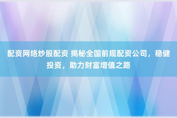 配资网络炒股配资 揭秘全国前规配资公司，稳健投资，助力财富增值之路