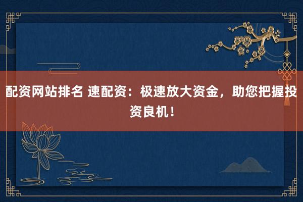 配资网站排名 速配资：极速放大资金，助您把握投资良机！