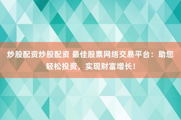 炒股配资炒股配资 最佳股票网络交易平台：助您轻松投资，实现财富增长！