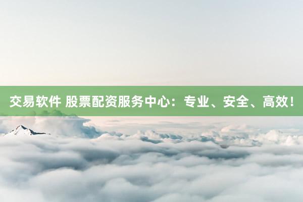 交易软件 股票配资服务中心：专业、安全、高效！