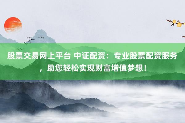 股票交易网上平台 中证配资：专业股票配资服务，助您轻松实现财富增值梦想！