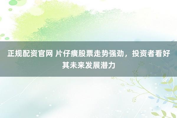 正规配资官网 片仔癀股票走势强劲，投资者看好其未来发展潜力