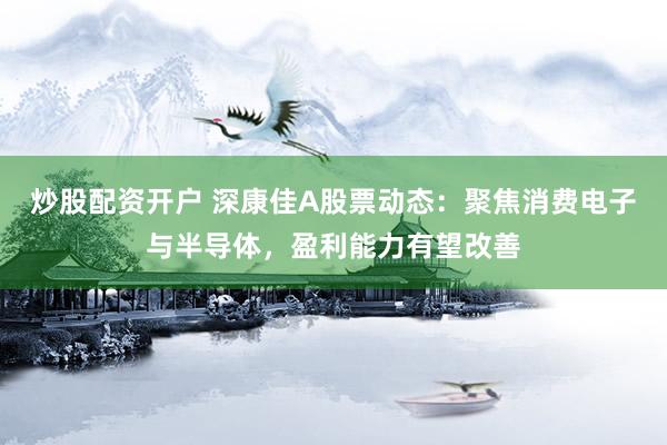炒股配资开户 深康佳A股票动态：聚焦消费电子与半导体，盈利能力有望改善