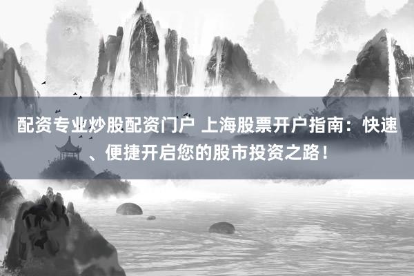 配资专业炒股配资门户 上海股票开户指南：快速、便捷开启您的股市投资之路！