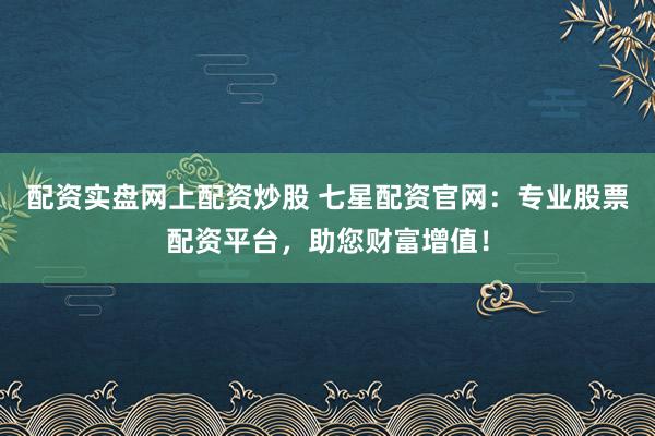 配资实盘网上配资炒股 七星配资官网：专业股票配资平台，助您财富增值！