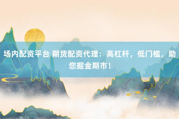 场内配资平台 期货配资代理：高杠杆，低门槛，助您掘金期市！