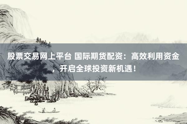 股票交易网上平台 国际期货配资：高效利用资金，开启全球投资新机遇！