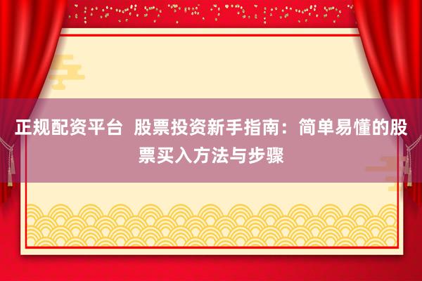 正规配资平台  股票投资新手指南：简单易懂的股票买入方法与步骤