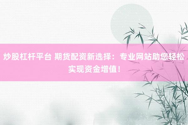 炒股杠杆平台 期货配资新选择：专业网站助您轻松实现资金增值！