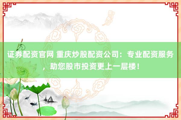证券配资官网 重庆炒股配资公司：专业配资服务，助您股市投资更上一层楼！