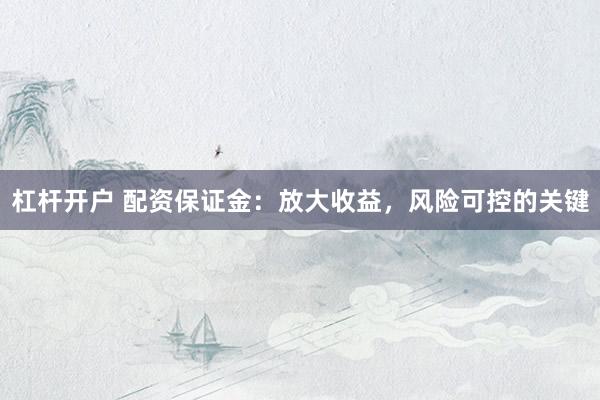杠杆开户 配资保证金：放大收益，风险可控的关键