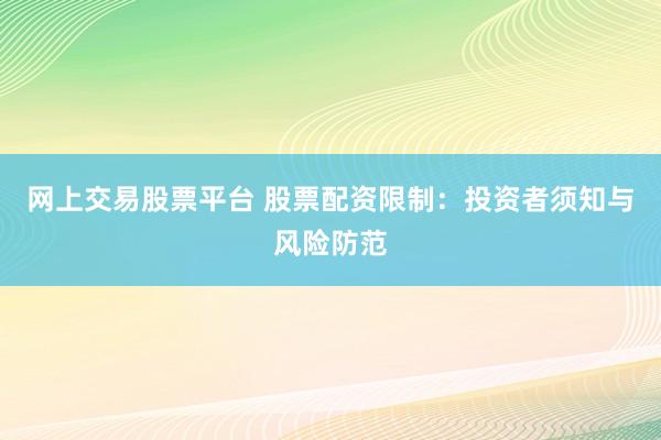 网上交易股票平台 股票配资限制：投资者须知与风险防范