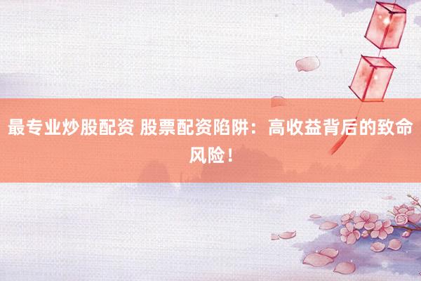最专业炒股配资 股票配资陷阱：高收益背后的致命风险！