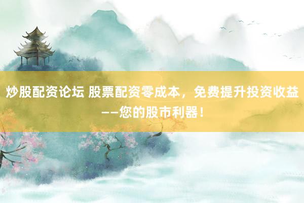 炒股配资论坛 股票配资零成本，免费提升投资收益——您的股市利器！