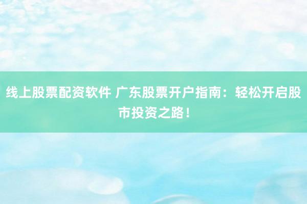 线上股票配资软件 广东股票开户指南：轻松开启股市投资之路！
