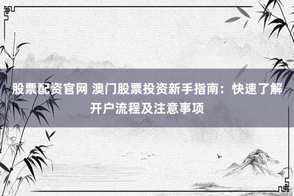 股票配资官网 澳门股票投资新手指南：快速了解开户流程及注意事项