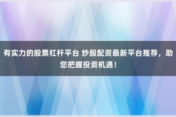 有实力的股票杠杆平台 炒股配资最新平台推荐，助您把握投资机遇！
