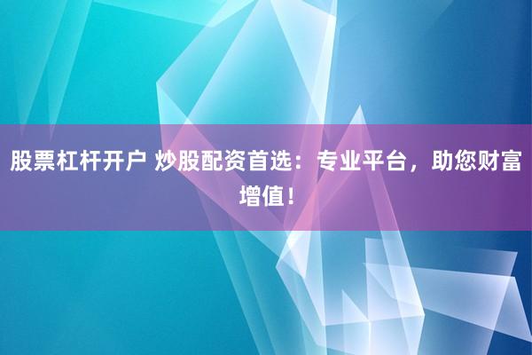 股票杠杆开户 炒股配资首选：专业平台，助您财富增值！
