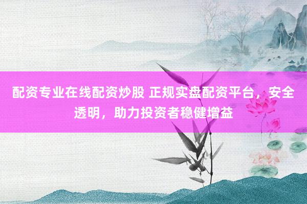 配资专业在线配资炒股 正规实盘配资平台，安全透明，助力投资者稳健增益